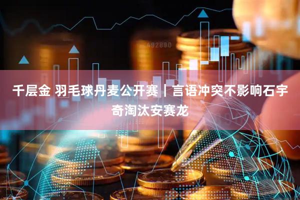 千层金 羽毛球丹麦公开赛|言语冲突不影响石宇奇淘汰安赛龙