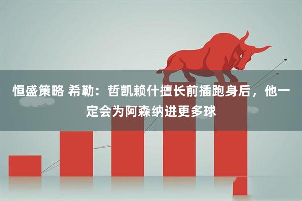 恒盛策略 希勒:哲凯赖什擅长前插跑身后,他一定会为阿森纳进更多球