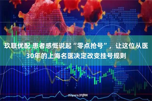 玖联优配 患者感慨说起“零点抢号”，让这位从医30年的上海名医决定改变挂号规则