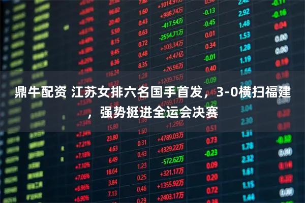 鼎牛配资 江苏女排六名国手首发，3-0横扫福建，强势挺进全运会决赛