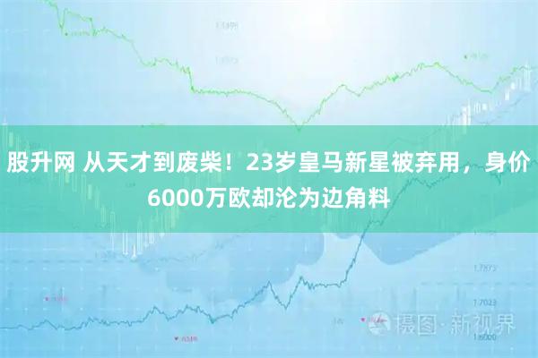 股升网 从天才到废柴！23岁皇马新星被弃用，身价6000万欧却沦为边角料