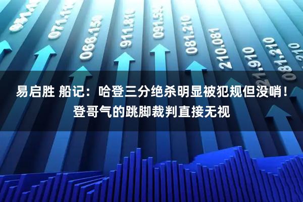 易启胜 船记：哈登三分绝杀明显被犯规但没哨！登哥气的跳脚裁判直接无视