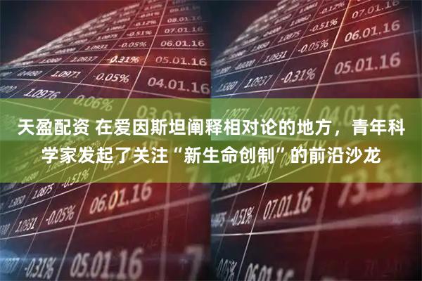 天盈配资 在爱因斯坦阐释相对论的地方，青年科学家发起了关注“新生命创制”的前沿沙龙