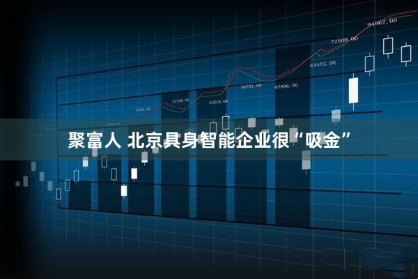 聚富人 北京具身智能企业很“吸金”