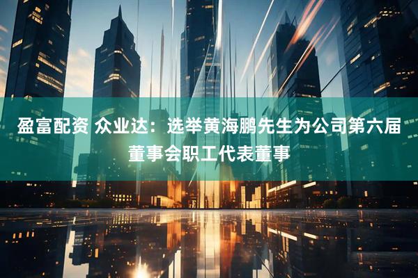 盈富配资 众业达：选举黄海鹏先生为公司第六届董事会职工代表董事