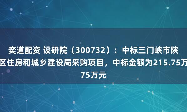 奕道配资 设研院（300732）：中标三门峡市陕州区住房和城乡建设局采购项目，中标金额为215.75万元