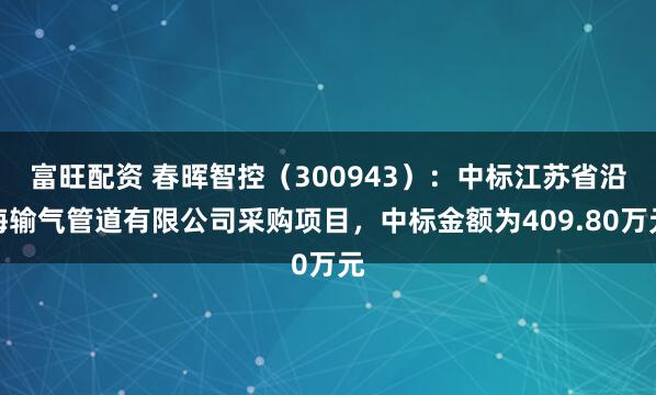 富旺配资 春晖智控（300943）：中标江苏省沿海输气管道有限公司采购项目，中标金额为409.80万元