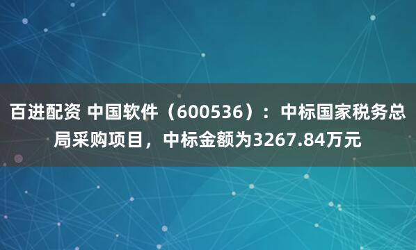 百进配资 中国软件（600536）：中标国家税务总局采购项目，中标金额为3267.84万元