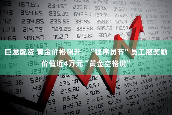 巨龙配资 黄金价格飙升，“程序员节”员工被奖励价值近4万元“黄金空格键”