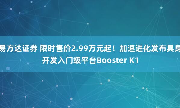 易方达证券 限时售价2.99万元起！加速进化发布具身开发入门级平台Booster K1