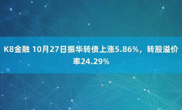 K8金融 10月27日振华转债上涨5.86%，转股溢价率24.29%