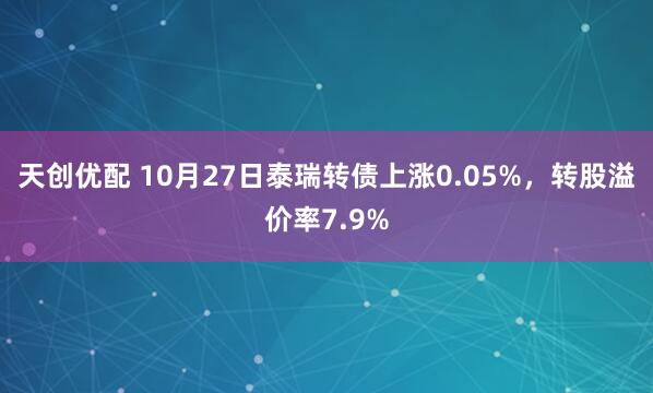 天创优配 10月27日泰瑞转债上涨0.05%，转股溢价率7.9%