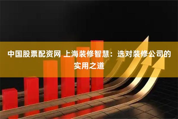 中国股票配资网 上海装修智慧：选对装修公司的实用之道