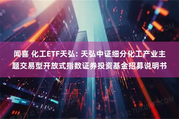 闻喜 化工ETF天弘: 天弘中证细分化工产业主题交易型开放式指数证券投资基金招募说明书