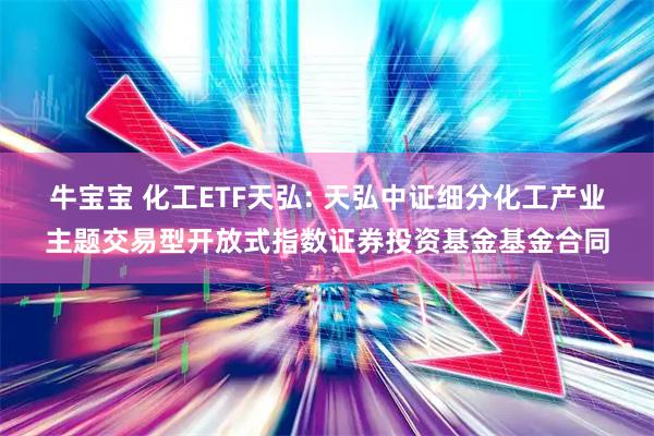 牛宝宝 化工ETF天弘: 天弘中证细分化工产业主题交易型开放式指数证券投资基金基金合同