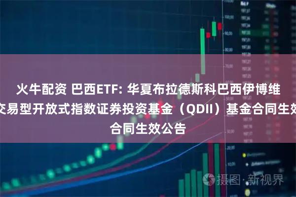 火牛配资 巴西ETF: 华夏布拉德斯科巴西伊博维斯帕交易型开放式指数证券投资基金（QDII）基金合同生效公告