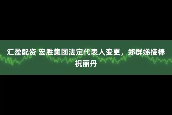 汇盈配资 宏胜集团法定代表人变更，郑群娣接棒祝丽丹