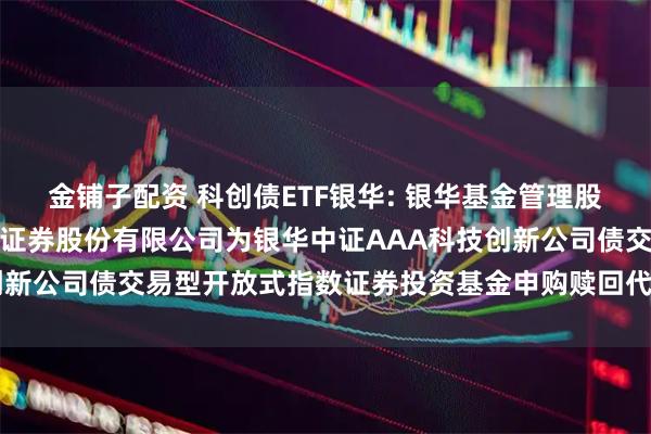 金铺子配资 科创债ETF银华: 银华基金管理股份有限公司关于增加财通证券股份有限公司为银华中证AAA科技创新公司债交易型开放式指数证券投资基金申购赎回代办券商的公告