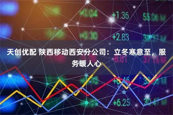 天创优配 陕西移动西安分公司：立冬寒意至，服务暖人心