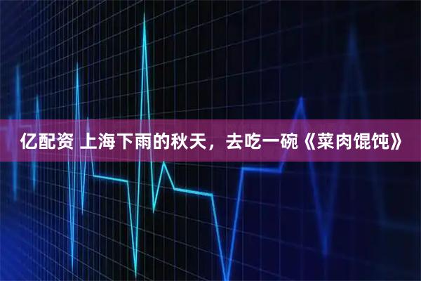 亿配资 上海下雨的秋天，去吃一碗《菜肉馄饨》