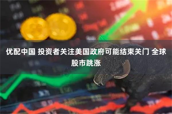 优配中国 投资者关注美国政府可能结束关门 全球股市跳涨