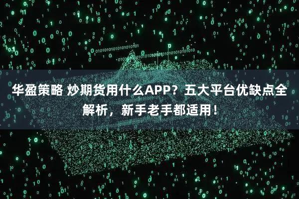 华盈策略 炒期货用什么APP？五大平台优缺点全解析，新手老手都适用！
