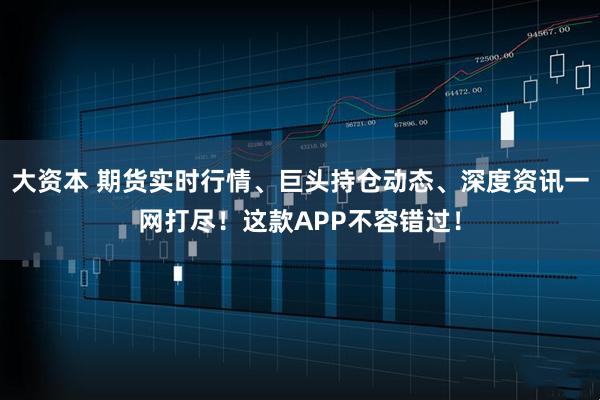 大资本 期货实时行情、巨头持仓动态、深度资讯一网打尽！这款APP不容错过！
