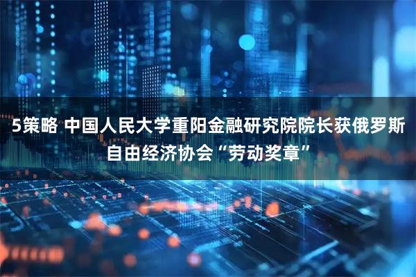 5策略 中国人民大学重阳金融研究院院长获俄罗斯自由经济协会“劳动奖章”