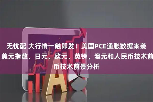 无忧配 大行情一触即发！美国PCE通胀数据来袭 黄金、美元指数、日元、欧元、英镑、澳元和人民币技术前景分析