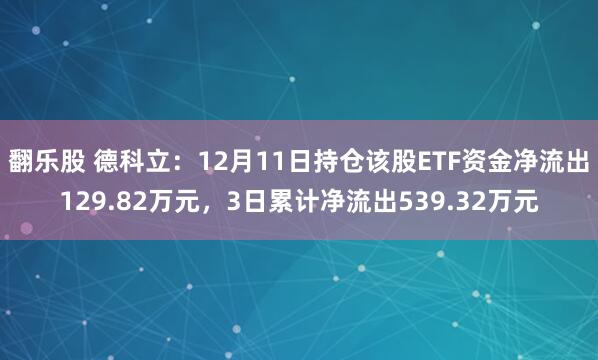 翻乐股 德科立：12月11日持仓该股ETF资金净流出129.82万元，3日累计净流出539.32万元