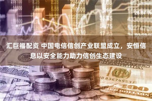 汇巨福配资 中国电信信创产业联盟成立，安恒信息以安全能力助力信创生态建设