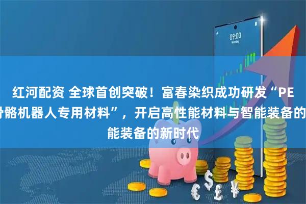红河配资 全球首创突破！富春染织成功研发“PEEK外骨骼机器人专用材料”，开启高性能材料与智能装备的新时代