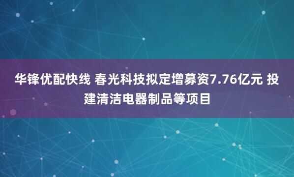 华锋优配快线 春光科技拟定增募资7.76亿元 投建清洁电器制品等项目