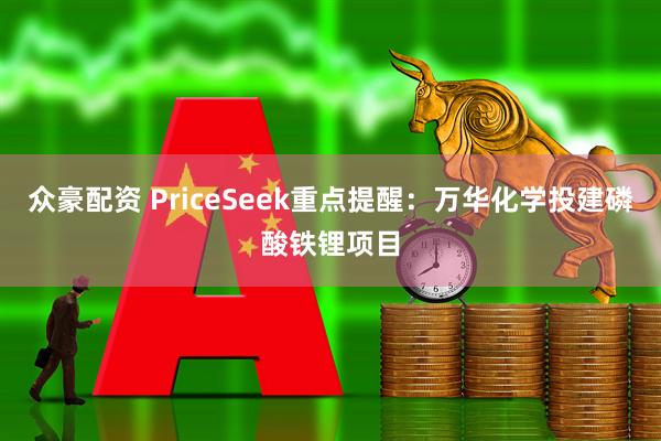 众豪配资 PriceSeek重点提醒：万华化学投建磷酸铁锂项目