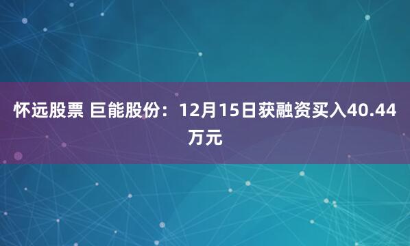怀远股票 巨能股份：12月15日获融资买入40.44万元