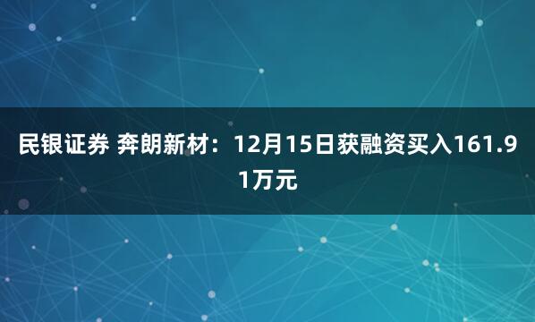 民银证券 奔朗新材：12月15日获融资买入161.91万元