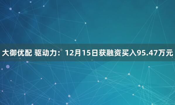 大御优配 驱动力：12月15日获融资买入95.47万元
