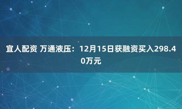 宜人配资 万通液压：12月15日获融资买入298.40万元