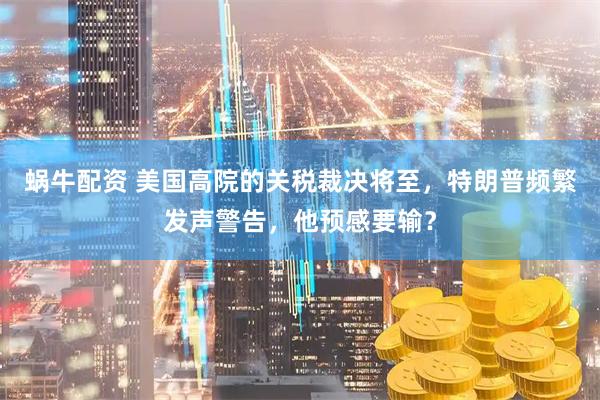 蜗牛配资 美国高院的关税裁决将至，特朗普频繁发声警告，他预感要输？