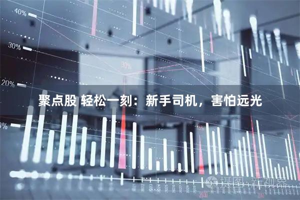 聚点股 轻松一刻：新手司机，害怕远光