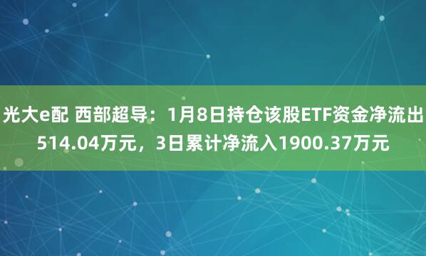 光大e配 西部超导：1月8日持仓该股ETF资金净流出514.04万元，3日累计净流入1900.37万元