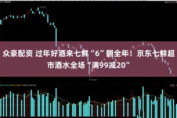 众豪配资 过年好酒来七鲜“6”翻全年!京东七鲜超市酒水全场“满99减20”