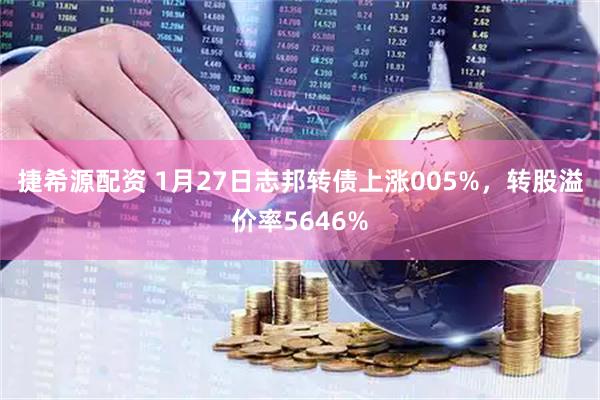 捷希源配资 1月27日志邦转债上涨005%，转股溢价率5646%