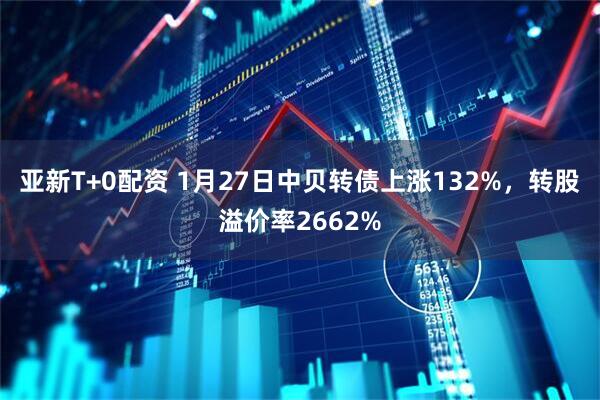 亚新T+0配资 1月27日中贝转债上涨132%，转股溢价率2662%