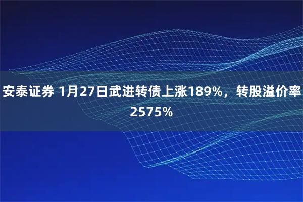 安泰证券 1月27日武进转债上涨189%，转股溢价率2575%