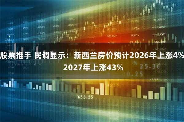 股票推手 民调显示：新西兰房价预计2026年上涨4% 2027年上涨43%