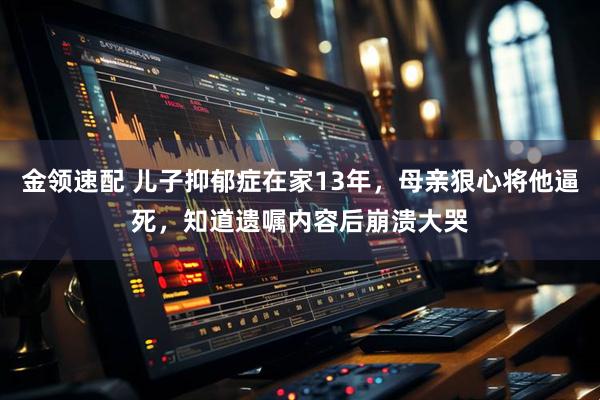 金领速配 儿子抑郁症在家13年，母亲狠心将他逼死，知道遗嘱内容后崩溃大哭