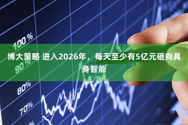 博大策略 进入2026年,每天至少有5亿元砸向具身智能