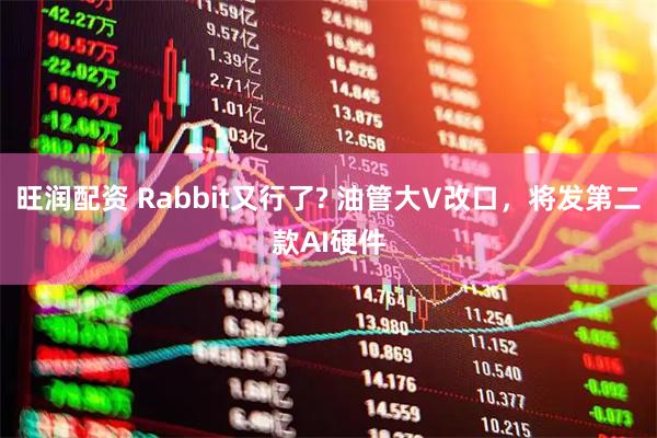 旺润配资 Rabbit又行了? 油管大V改口，将发第二款AI硬件