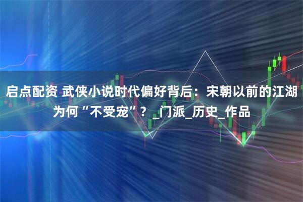 启点配资 武侠小说时代偏好背后:宋朝以前的江湖为何“不受宠”?_门派_历史_作品